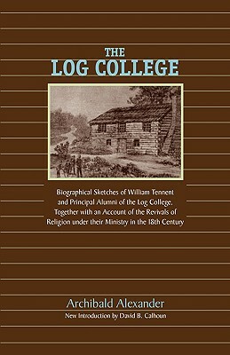 The Log College: Biographical Sketches of William Tennent and His Students by Archibald Alexander