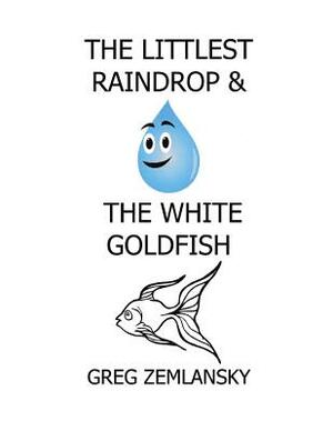 The Littlest Raindrop & The White Goldfish by Greg Zemlansky