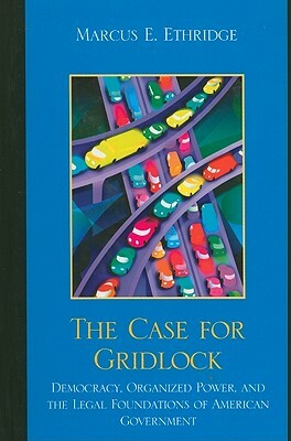 The Case for Gridlock: Democracy, Organized Power, and the Legal Foundations of American Government by Marcus E. Ethridge