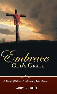 Embrace God's Grace: A Contemplative Devotional of God's Grace by Larry Gilbert