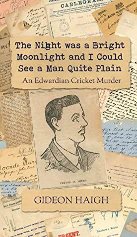 The Night was a Bright Moonlight and I Could See a Man Quite Plain: An Edwardian Cricket Murder by Gideon Haigh