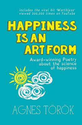 Happiness is an Art Form: Award-winning poetry about the science of happiness by Agnes Török