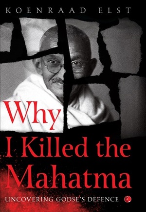 Why I Killed the Mahatma- Uncovering Godse's Defence by Koenraad Elst