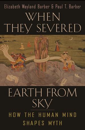 When They Severed Earth From Sky: How the Human Mind Shapes Myth by Elizabeth Wayland Barber, Paul T. Barber