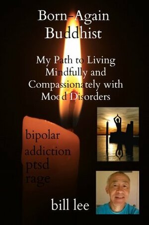 Born-Again Buddhist: My Path to Living Mindfully and Compassionately with Mood Disorders by Bill Lee