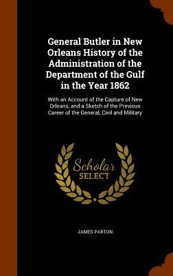 General Butler in New Orleans. History of the administration of the Department of the Gulf in the year 1862: with an account of the capture of New Orl by James Parton