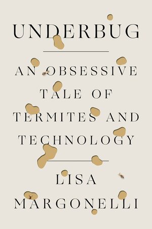 Underbug: An Obsessive Tale of Termites and Technology by Lisa Margonelli