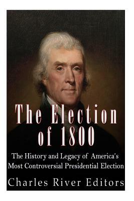 The Election of 1800: The History and Legacy of America's Most Controversial Presidential Election by Charles River Editors