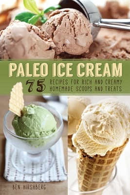 Paleo Ice Cream: 75 Recipes for Rich and Creamy Homemade Scoops and Treats by Ben Hirshberg