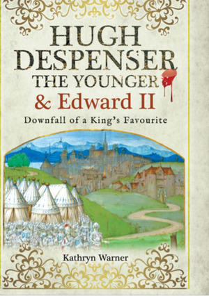 Hugh Despenser the Younger & Edward II: Downfall of a King's Favourite by Kathryn Warner