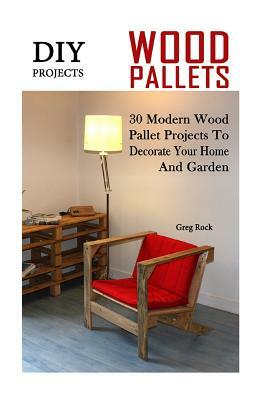 DIY Projects: 30 Modern Wood Pallet Projects To Decorate Your Home And Garden: (DIY Project, Household, Cleaning, Organizing, Projec by Greg Rock