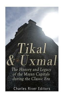 Tikal and Uxmal: The History and Legacy of the Mayan Capitals of the Classic Era by Charles River Editors, Jesse Harasta