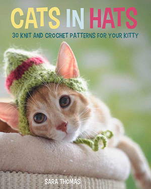 Cats in Hats: 30 Knit and Crochet Hat Patterns for Your Kitty by Sara Thomas