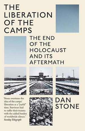 The Liberation of the Camps: The End of the Holocaust and Its Aftermath by Dan Stone