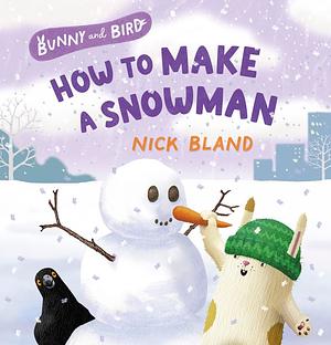 Bunny and Bird: How to Make a Snowman (Bunny and Bird, #3): a Joyful Picture-book Series about Friendship from the Award-winning and Bestselling Creator of THE VERY CRANKY BEAR. by Nick Bland