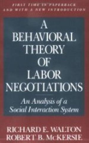 A Behavioral Theory of Labor Negotiations: An Analysis of a Social Interaction System by Robert B. McKersie, Richard E. Walton