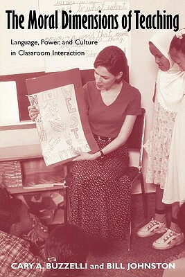 The Moral Dimensions of Teaching: Language, Power, and Culture in Classroom Interaction by Bill Johnston, Cary Buzzelli