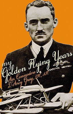 My Golden Flying Years: From 1918 Over France, Through Iraq in the 1920s, to the Schneider Trophy Race of 1927 by D'Arcy Greig, Norman Franks