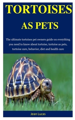 Tortoises As Pets: The ultimate tortoises pet owners guide on everything you need to know about tortoise, tortoise as pets, tortoise care by Jean Lucas