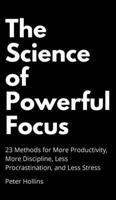 The Science of Powerful Focus: 23 Methods for More Productivity, More Discipline, Less Procrastination, and Less Stress by Peter Hollins