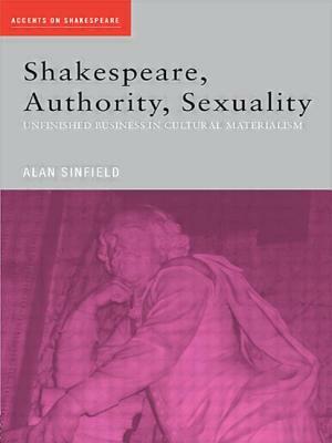 Shakespeare, Authority, Sexuality: Unfinished Business in Cultural Materialism by Alan Sinfield