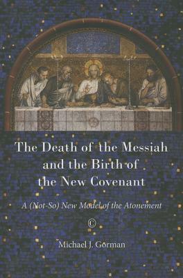 The Death of the Messiah and the Birth of the New Covenant: A (Not-So) New Model of the Atonement by Michael J. Gorman