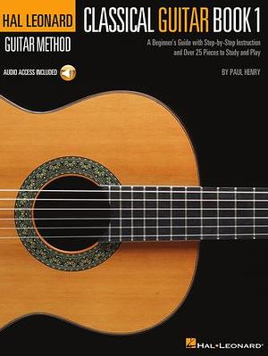 The Hal Leonard Classical Guitar Method A Beginner's Guide with Step-by-Step Instruction and Over 25 Pieces to Study and Play by Paul Henry