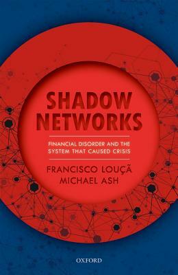 Shadow Networks: Financial Disorder and the System That Caused Crisis by Francisco Louçã, Michael Ash