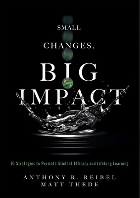 Small Changes, Big Impact: Ten Strategies to Promote Student Efficacy and Lifelong Learning by Matt Thede, Anthony R. Reibel
