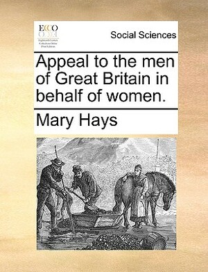 Appeal to the Men of Great Britain in Behalf of Women. by Mary Hays