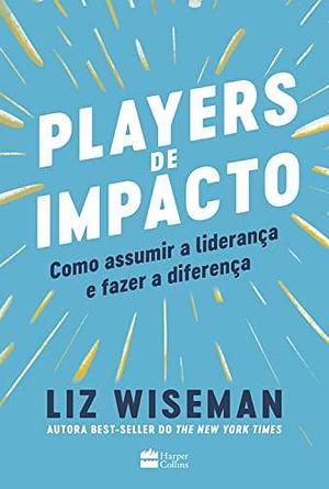 Players de Impacto: Como assumir a liderança e fazer a Diferença by Liz Wiseman, Liz Wiseman