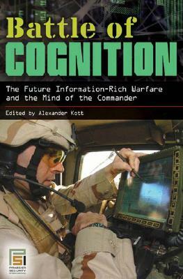 Battle of Cognition: The Future Information-Rich Warfare and the Mind of the Commander by Alexander Kott