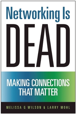 Networking Is Dead: Making Connections That Matter by Melissa G. Wilson, Larry Mohl