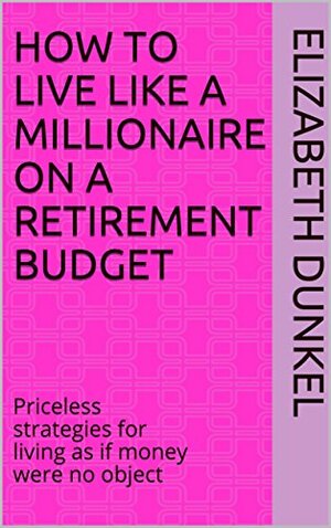 How to live like a millionaire on a retirement budget: Priceless strategies for living as if money were no object by Elizabeth Dunkel, Margaret Manning
