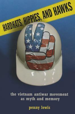 Hardhats, Hippies, and Hawks: The Vietnam Antiwar Movement as Myth and Memory by Penny Lewis