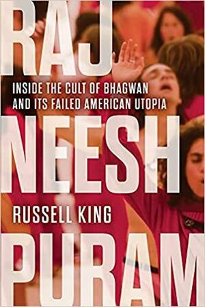 Rajneeshpuram: Inside the Cult of Bhagwan and Its Failed American Utopia by Russell King, Russell King