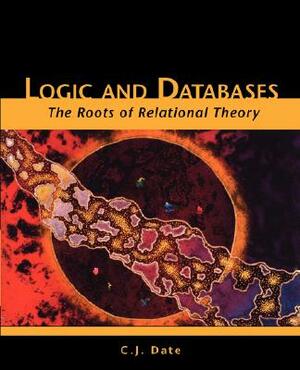 Logic and Databases: The Roots of Relational Theory by Chris J. Date