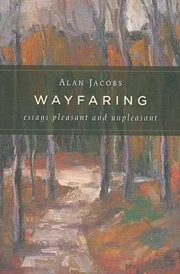 Wayfaring: Essays Pleasant and Unpleasant by Alan Jacobs