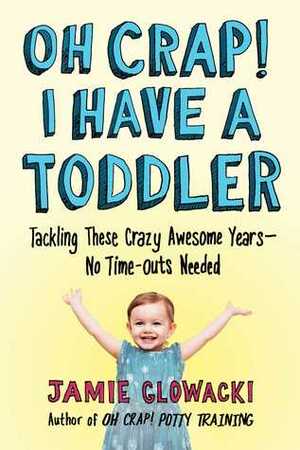 Oh Crap! I Have a Toddler: Tackling These Crazy Awesome Years—No Time-outs Needed by Jamie Glowacki