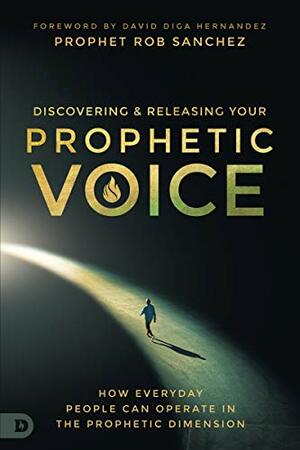 Discovering and Releasing Your Prophetic Voice: How Everyday People Can Operate in the Prophetic Dimension by Prophet Rob Sanchez, David Diga Hernandez