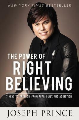 The Power of Right Believing: 7 Keys to Freedom from Fear,Guilt, and Addiction by Joseph Prince