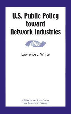 U.S. Public Policy Toward Network Industries by Lawrence J. White