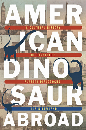 American Dinosaur Abroad: A Cultural History of Carnegie's Plaster Diplodocus by Ilja Nieuwland