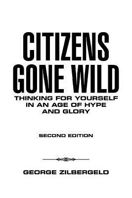 Citizens Gone Wild: Thinking for Yourself in an Age of Hype and Glory by George Zilbergeld