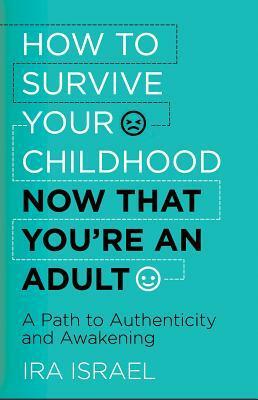 How to Survive Your Childhood Now That You're an Adult: A Path to Authenticity and Awakening by Ira Israel