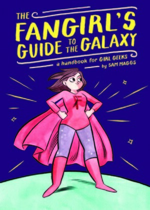 The Fangirl's Guide to the Galaxy: A Handbook for Girl Geeks by Sam Maggs, Kelly Bastow