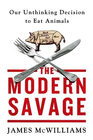 The Modern Savage: Our Unthinking Decision to Eat Animals by James McWilliams