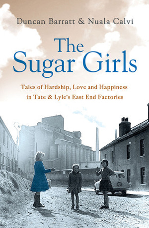 The Sugar Girls: Tales of Hardship, Love and Happiness in TateLyle's East End by Nuala Calvi, Duncan Barrett