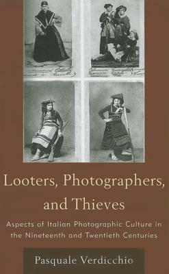 Looters, Photographers, and Thieves: Aspects of Italian Photographic Culture in the Nineteenth and Twentieth Centuries by Pasquale Verdicchio