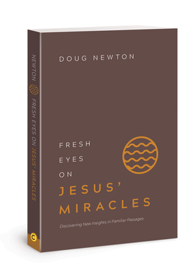 Fresh Eyes on Jesus' Miracles: Discovering New Insights in Familiar Passages by Doug Newton